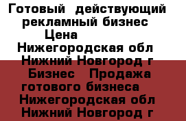 Готовый (действующий) рекламный бизнес › Цена ­ 240 000 - Нижегородская обл., Нижний Новгород г. Бизнес » Продажа готового бизнеса   . Нижегородская обл.,Нижний Новгород г.